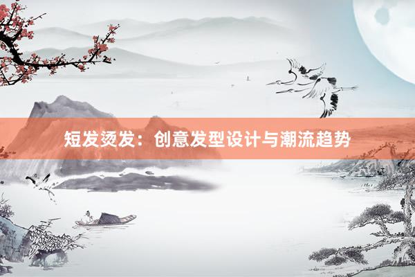 短发烫发：创意发型设计与潮流趋势