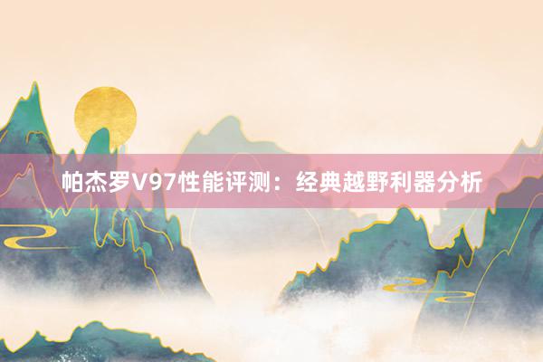 帕杰罗V97性能评测：经典越野利器分析